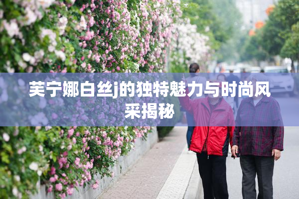 芙宁娜白丝j的独特魅力与时尚风采揭秘