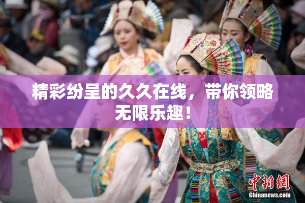 精彩纷呈的久久在线，带你领略无限乐趣！