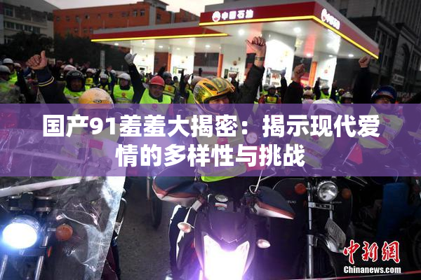 国产91羞羞大揭密：揭示现代爱情的多样性与挑战