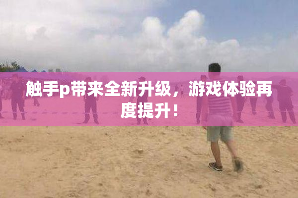 触手p带来全新升级，游戏体验再度提升！