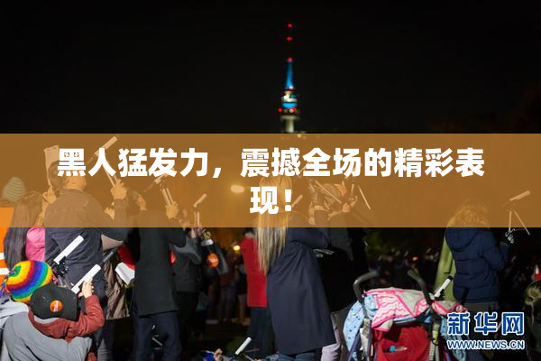 黑人猛发力，震撼全场的精彩表现！