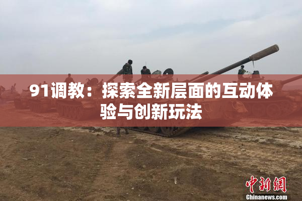 91调教：探索全新层面的互动体验与创新玩法