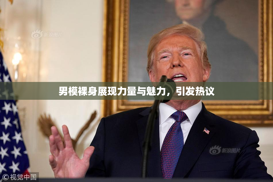 男模裸身展现力量与魅力，引发热议