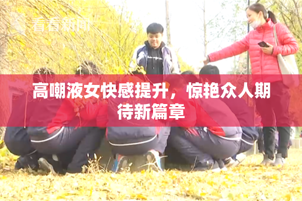 高嘲液女快感提升，惊艳众人期待新篇章