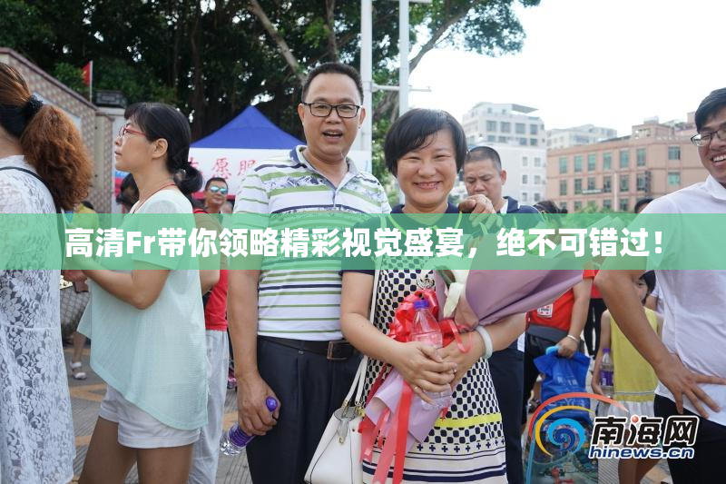 高清Fr带你领略精彩视觉盛宴，绝不可错过！