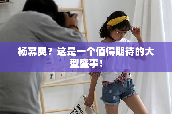 杨幂爽？这是一个值得期待的大型盛事！