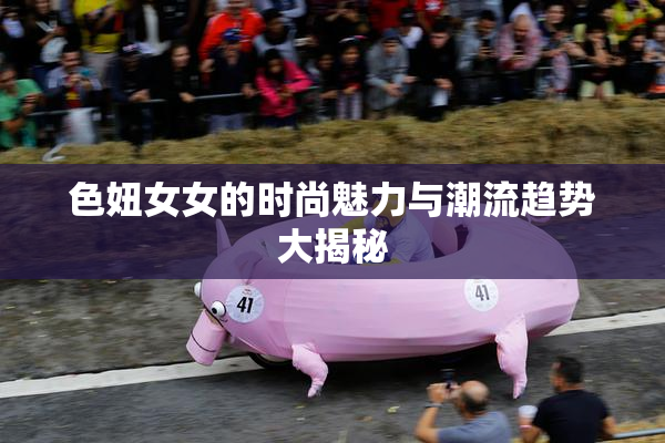 色妞女女的时尚魅力与潮流趋势大揭秘
