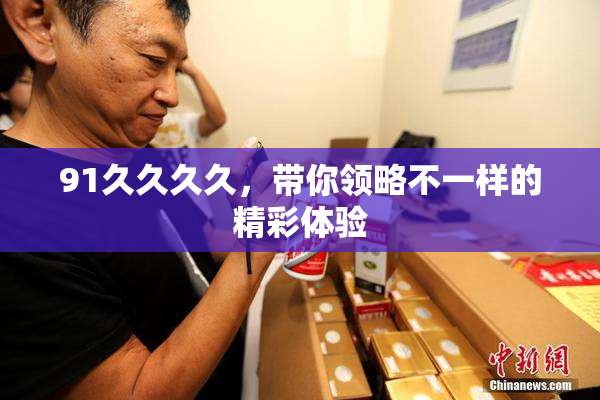 91久久久久，带你领略不一样的精彩体验