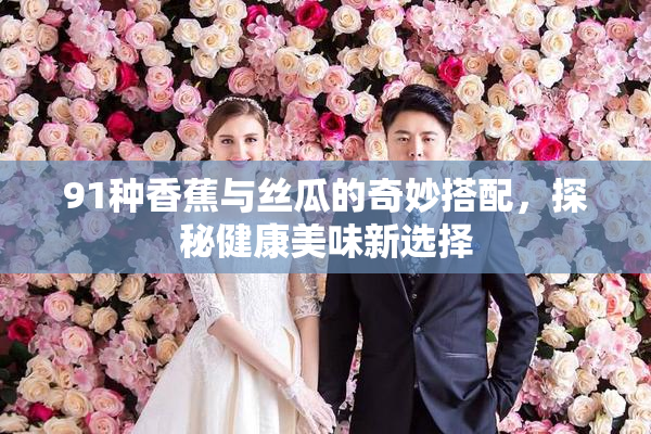 91种香蕉与丝瓜的奇妙搭配，探秘健康美味新选择
