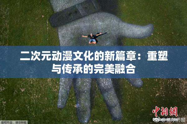 二次元动漫文化的新篇章：重塑与传承的完美融合