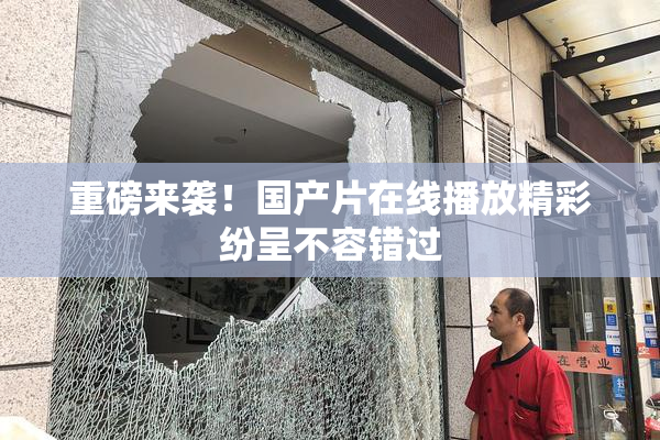 重磅来袭！国产片在线播放精彩纷呈不容错过