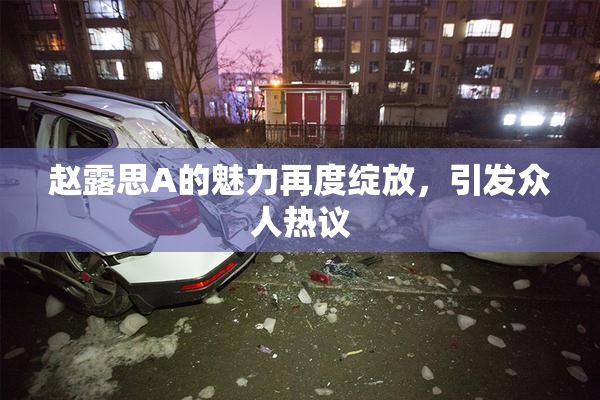 赵露思A的魅力再度绽放，引发众人热议