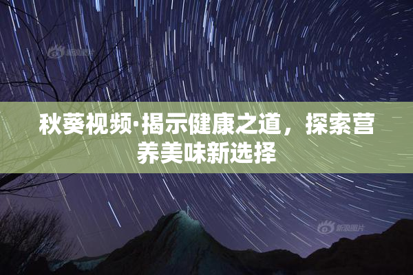 秋葵视频·揭示健康之道，探索营养美味新选择