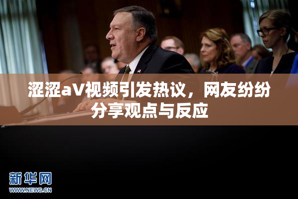 涩涩aV视频引发热议，网友纷纷分享观点与反应