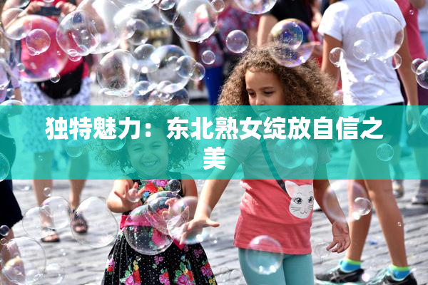 独特魅力：东北熟女绽放自信之美