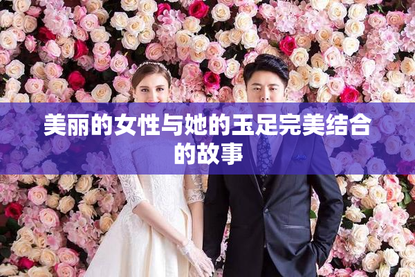美丽的女性与她的玉足完美结合的故事