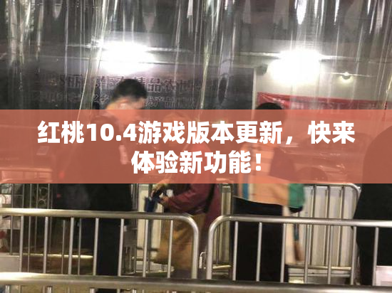 红桃10.4游戏版本更新，快来体验新功能！