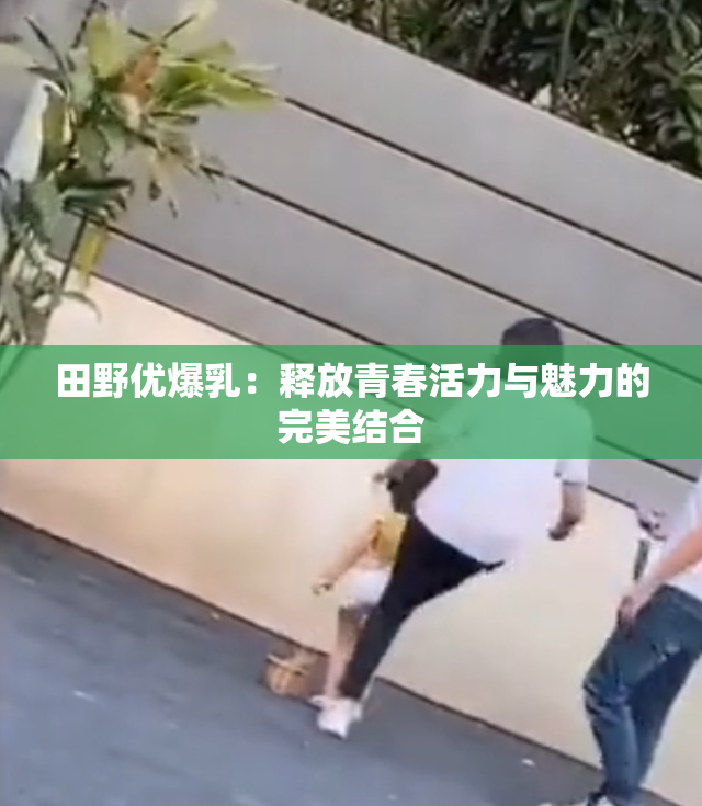 田野优爆乳：释放青春活力与魅力的完美结合