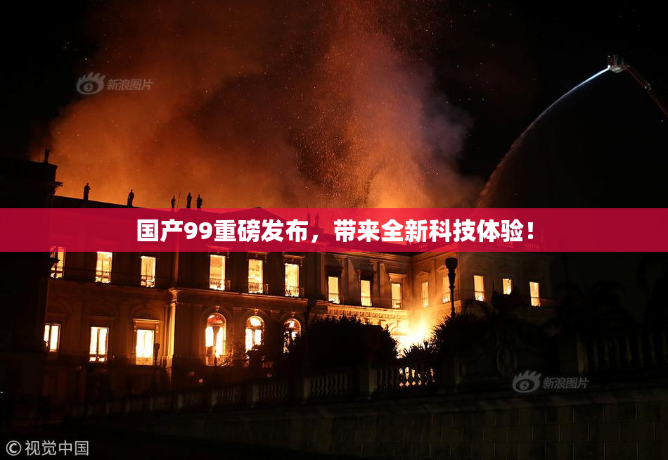 国产99重磅发布，带来全新科技体验！