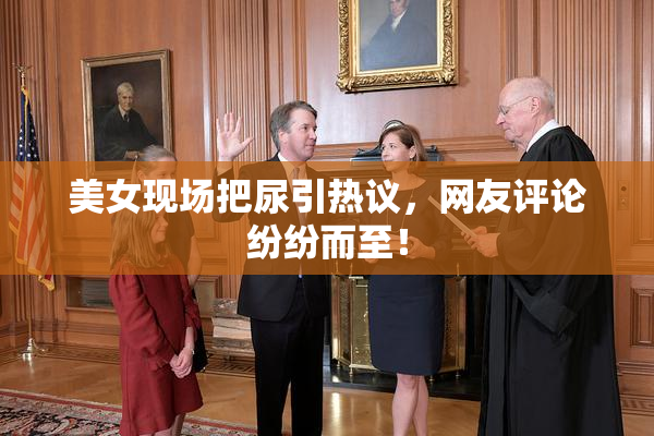 美女现场把尿引热议，网友评论纷纷而至！
