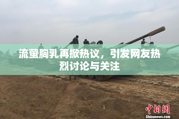流萤胸乳再掀热议，引发网友热烈讨论与关注