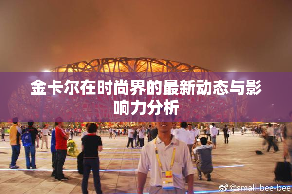 金卡尔在时尚界的最新动态与影响力分析