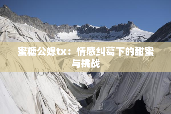 蜜糖公媳tx：情感纠葛下的甜蜜与挑战