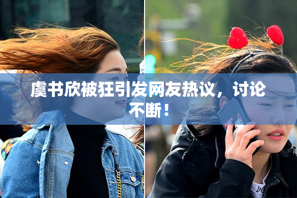 虞书欣被狂引发网友热议，讨论不断！