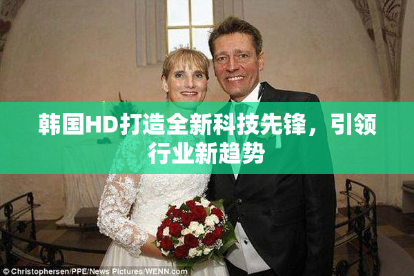 韩国HD打造全新科技先锋，引领行业新趋势