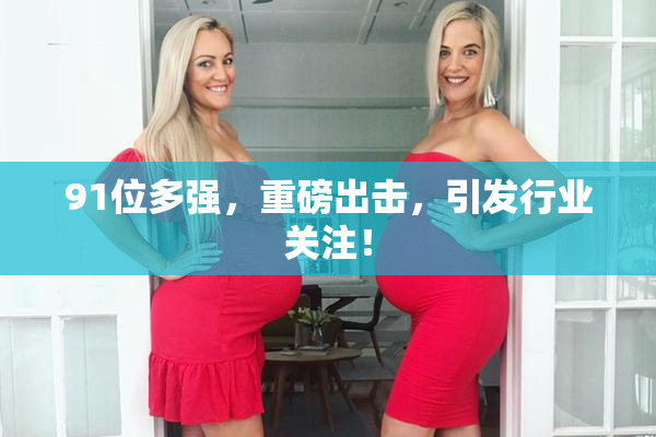 91位多强，重磅出击，引发行业关注！