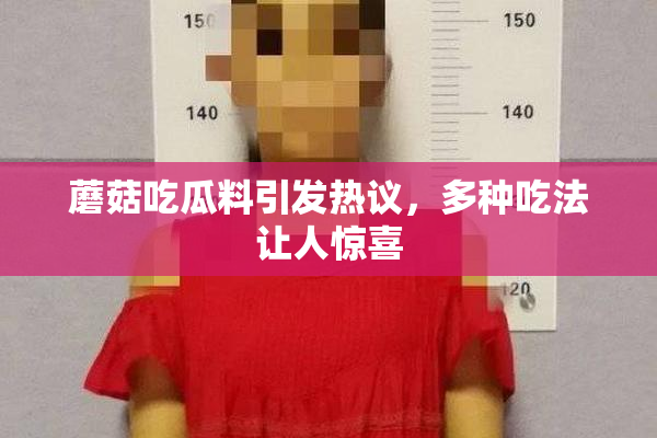 蘑菇吃瓜料引发热议，多种吃法让人惊喜