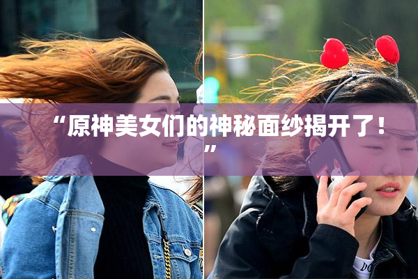“原神美女们的神秘面纱揭开了！”