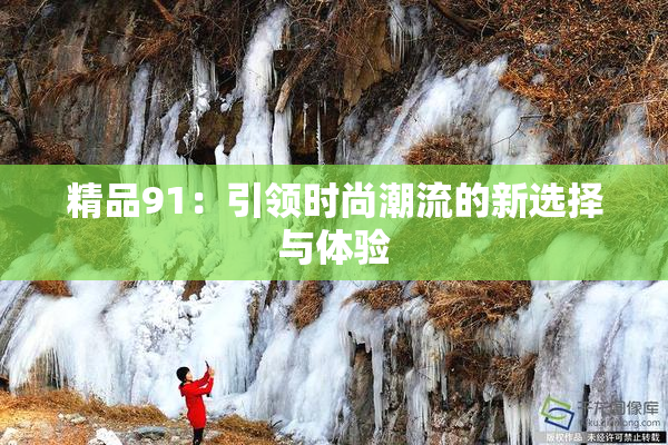 精品91：引领时尚潮流的新选择与体验
