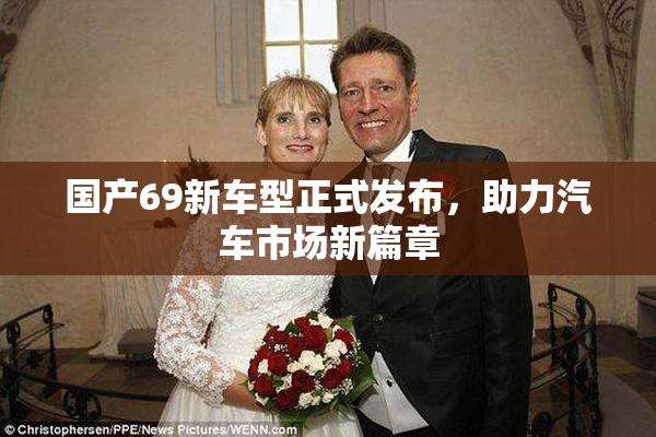 国产69新车型正式发布，助力汽车市场新篇章