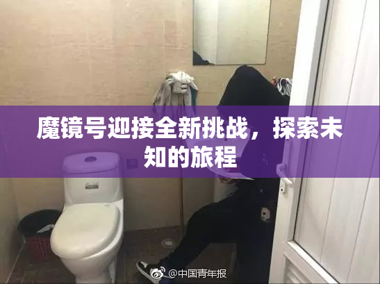 魔镜号迎接全新挑战，探索未知的旅程