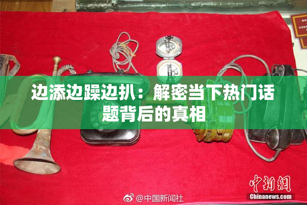 边添边躁边扒：解密当下热门话题背后的真相
