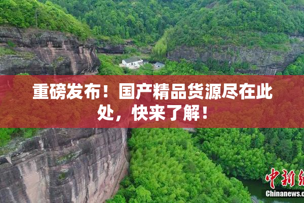 重磅发布！国产精品货源尽在此处，快来了解！