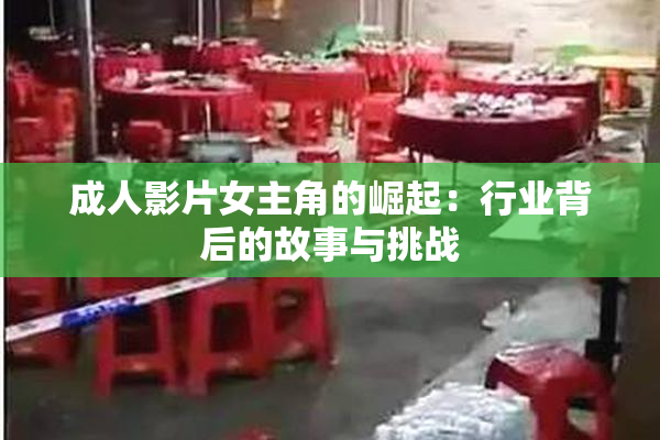 成人影片女主角的崛起：行业背后的故事与挑战