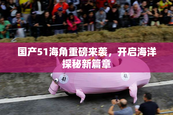 国产51海角重磅来袭，开启海洋探秘新篇章