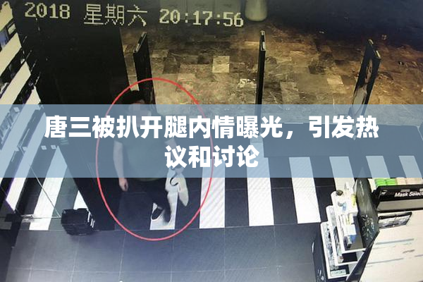 唐三被扒开腿内情曝光，引发热议和讨论