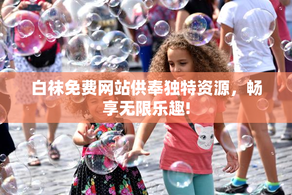 白袜免费网站供奉独特资源，畅享无限乐趣!