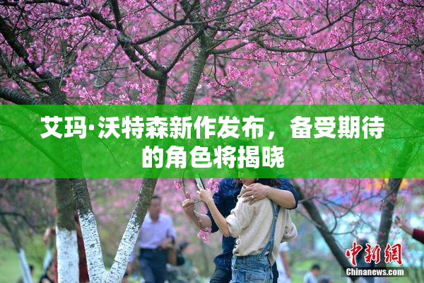 艾玛·沃特森新作发布，备受期待的角色将揭晓