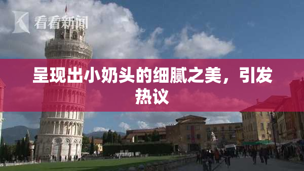 呈现出小奶头的细腻之美，引发热议