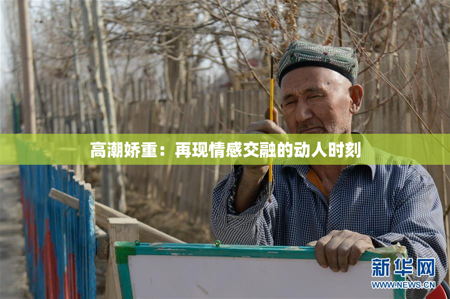 高潮娇重：再现情感交融的动人时刻