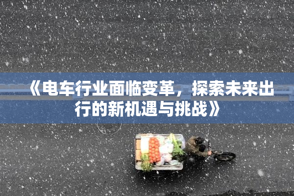 《电车行业面临变革，探索未来出行的新机遇与挑战》