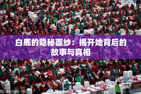 白鹿的隐秘面纱：揭开她背后的故事与真相