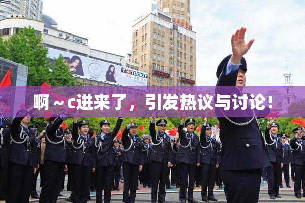 啊～c进来了，引发热议与讨论！