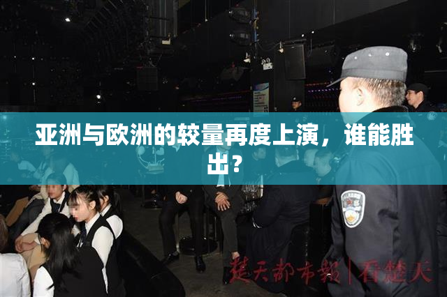 亚洲与欧洲的较量再度上演，谁能胜出？