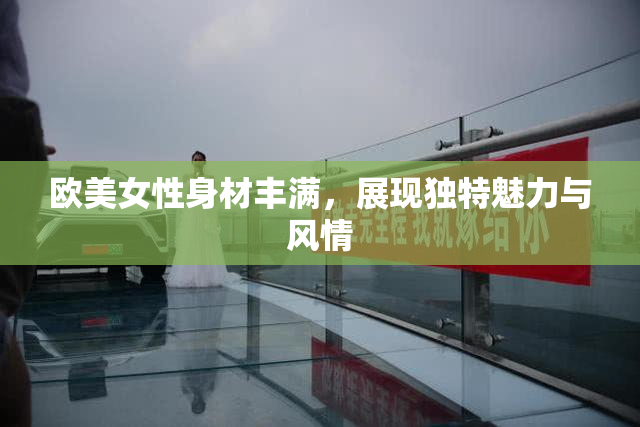 欧美女性身材丰满，展现独特魅力与风情