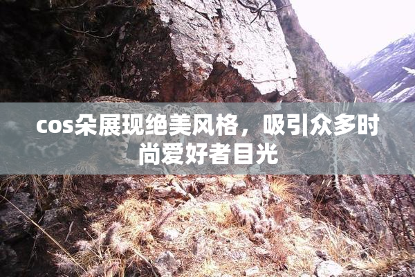 cos朵展现绝美风格，吸引众多时尚爱好者目光